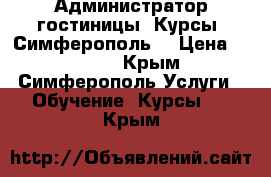 Администратор гостиницы. Курсы. Симферополь. › Цена ­ 9 000 - Крым, Симферополь Услуги » Обучение. Курсы   . Крым